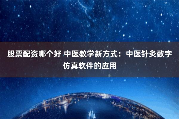 股票配资哪个好 中医教学新方式：中医针灸数字仿真软件的应用