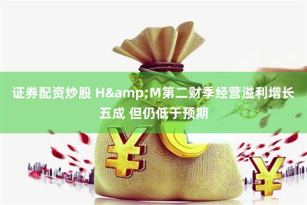 证券配资炒股 H&M第二财季经营溢利增长五成 但仍低于预期