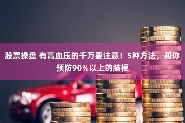 股票操盘 有高血压的千万要注意！5种方法，帮你预防90%以上的脑梗