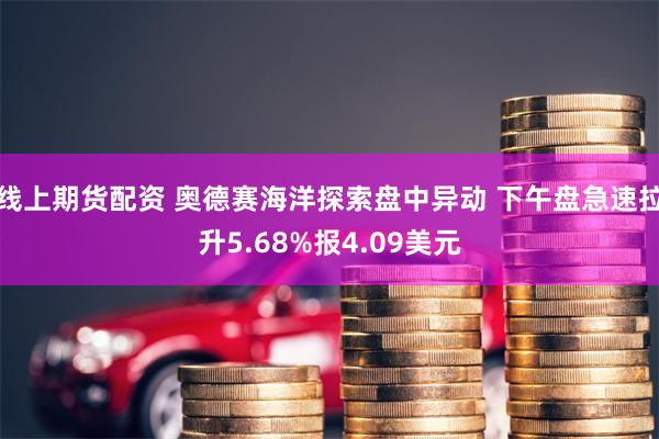 线上期货配资 奥德赛海洋探索盘中异动 下午盘急速拉升5.68%报4.09美元