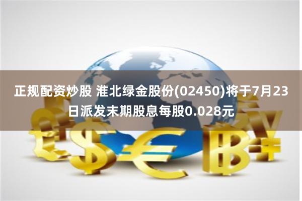 正规配资炒股 淮北绿金股份(02450)将于7月23日派发末期股息每股0.028元