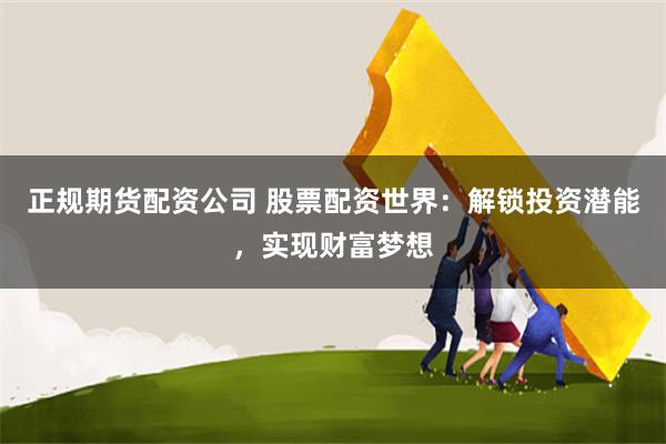 正规期货配资公司 股票配资世界：解锁投资潜能，实现财富梦想