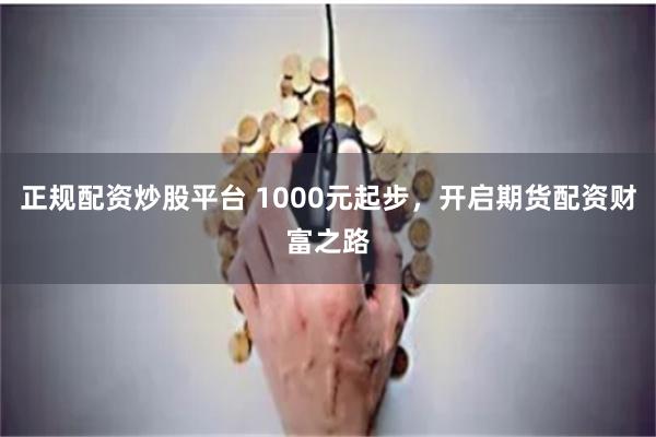 正规配资炒股平台 1000元起步，开启期货配资财富之路