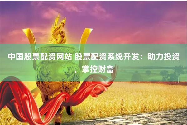 中国股票配资网站 股票配资系统开发：助力投资，掌控财富