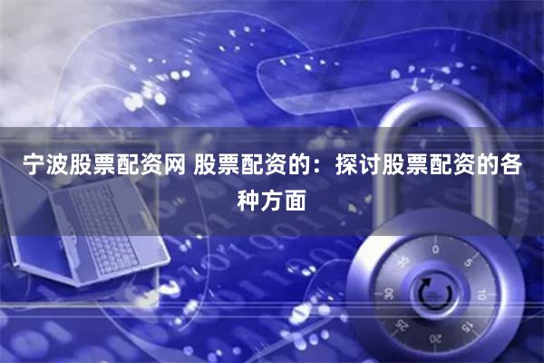 宁波股票配资网 股票配资的：探讨股票配资的各种方面