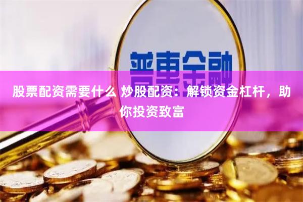 股票配资需要什么 炒股配资：解锁资金杠杆，助你投资致富