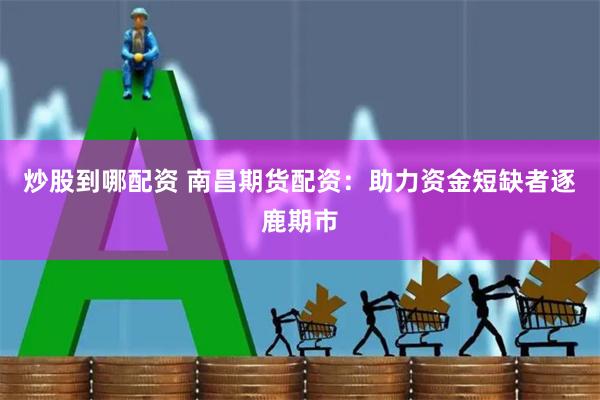 炒股到哪配资 南昌期货配资：助力资金短缺者逐鹿期市