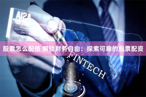 股票怎么配债 解锁财务自由：探索可靠的股票配资