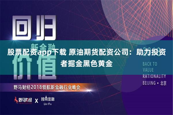 股票配资app下载 原油期货配资公司：助力投资者掘金黑色黄金