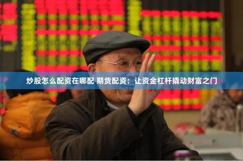 炒股怎么配资在哪配 期货配资：让资金杠杆撬动财富之门