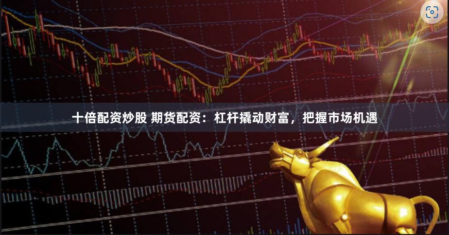 十倍配资炒股 期货配资：杠杆撬动财富，把握市场机遇