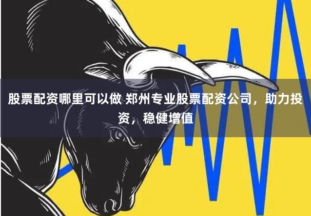 股票配资哪里可以做 郑州专业股票配资公司，助力投资，稳健增值