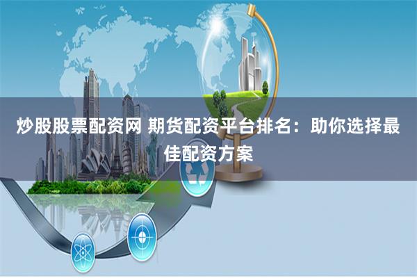 炒股股票配资网 期货配资平台排名：助你选择最佳配资方案
