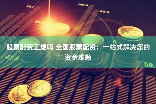 股票配资正规吗 全国股票配资：一站式解决您的资金难题