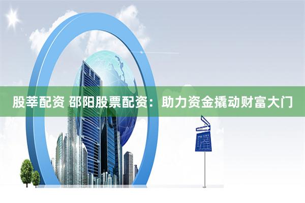 股莘配资 邵阳股票配资：助力资金撬动财富大门