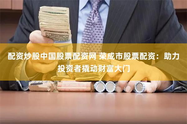 配资炒股中国股票配资网 荣成市股票配资：助力投资者撬动财富大