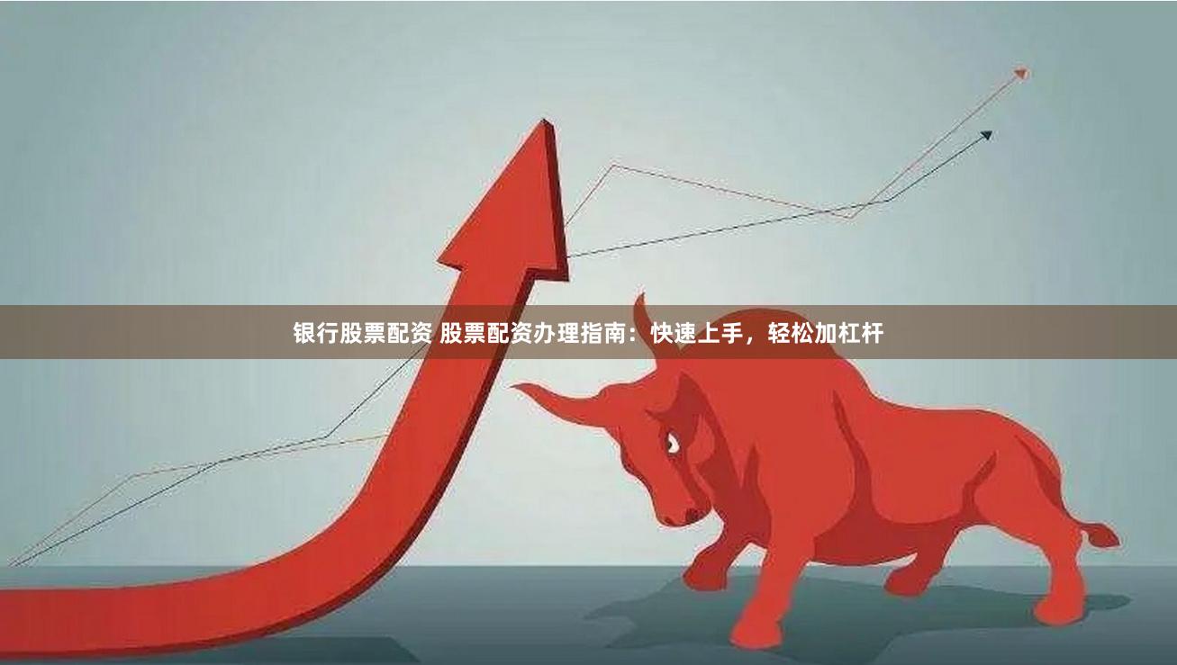 银行股票配资 股票配资办理指南：快速上手，轻松加杠杆