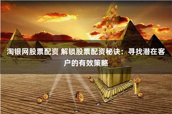 淘银网股票配资 解锁股票配资秘诀：寻找潜在客户的有效策略