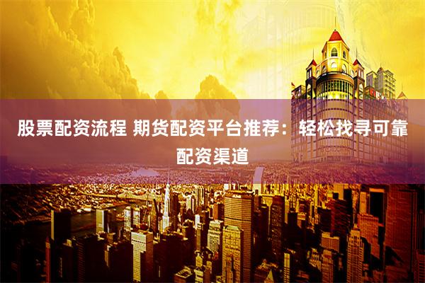 股票配资流程 期货配资平台推荐：轻松找寻可靠配资渠道