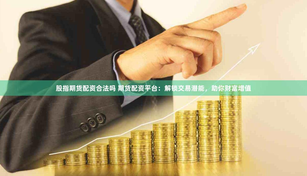 股指期货配资合法吗 期货配资平台：解锁交易潜能，助你财富增值