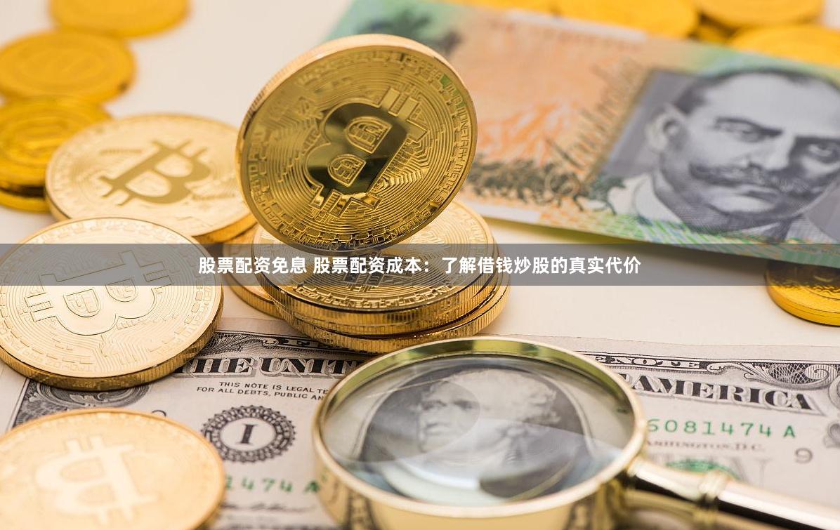 股票配资免息 股票配资成本：了解借钱炒股的真实代价