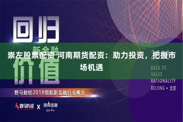崇左股票配资 河南期货配资：助力投资，把握市场机遇