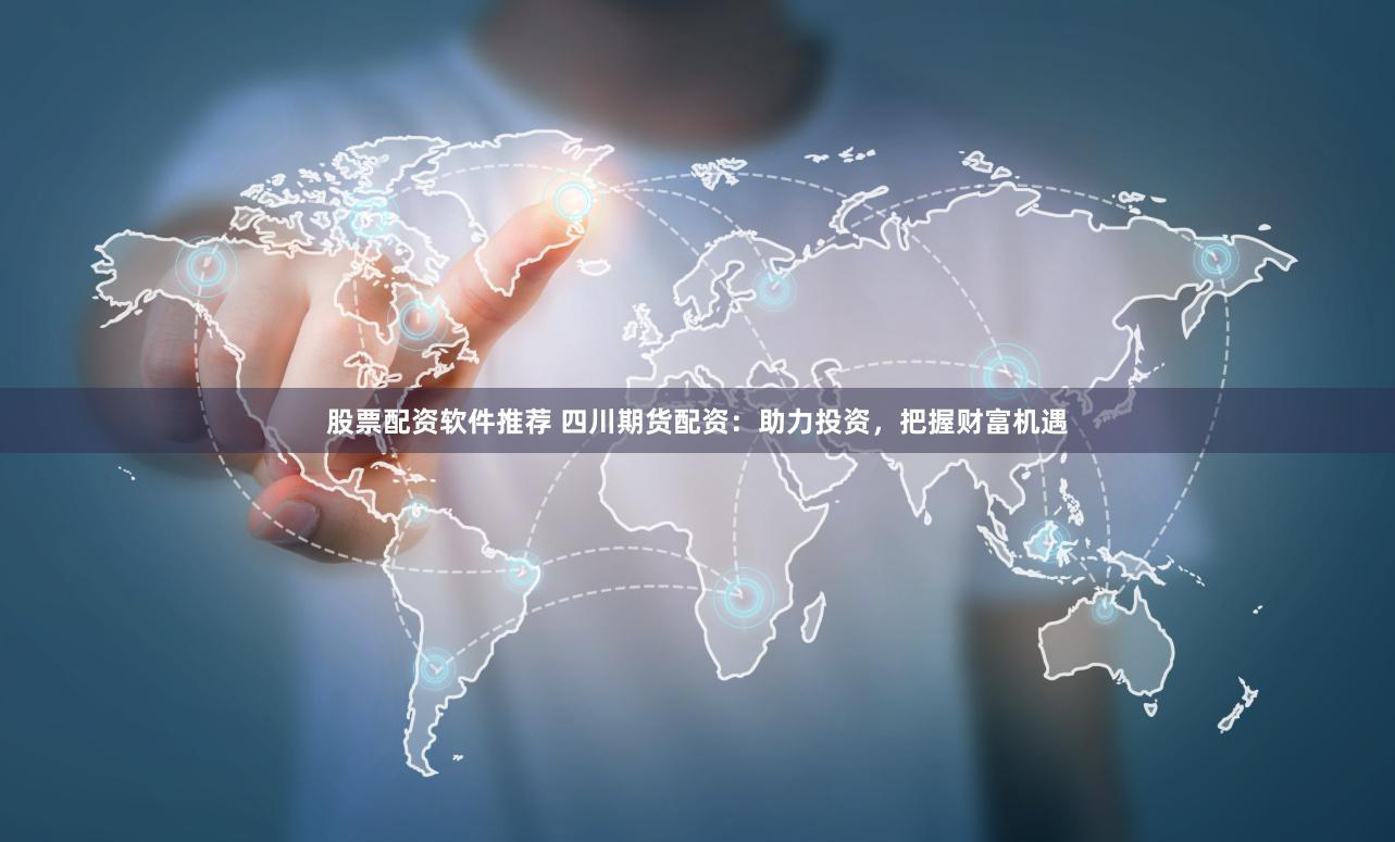 股票配资软件推荐 四川期货配资：助力投资，把握财富机遇