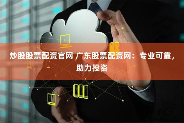 炒股股票配资官网 广东股票配资网：专业可靠，助力投资
