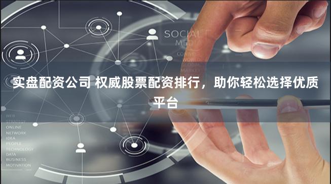 实盘配资公司 权威股票配资排行，助你轻松选择优质平台