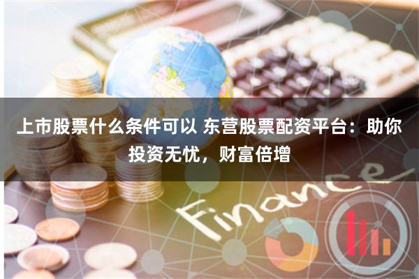 上市股票什么条件可以 东营股票配资平台：助你投资无忧，财富倍