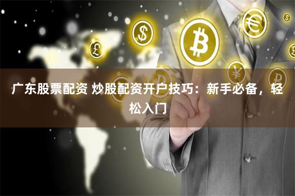 广东股票配资 炒股配资开户技巧：新手必备，轻松入门