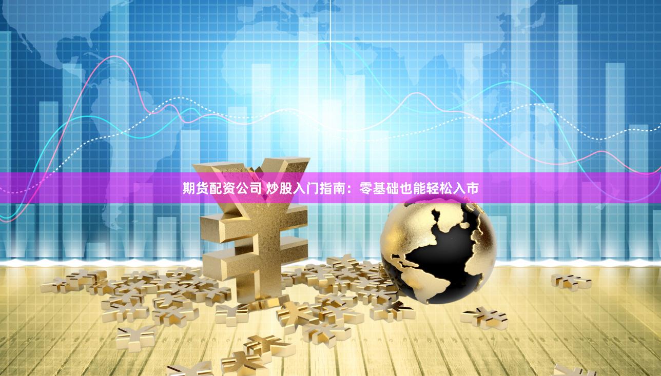 期货配资公司 炒股入门指南：零基础也能轻松入市