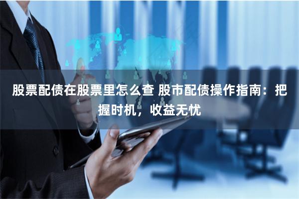 股票配债在股票里怎么查 股市配债操作指南：把握时机，收益无忧