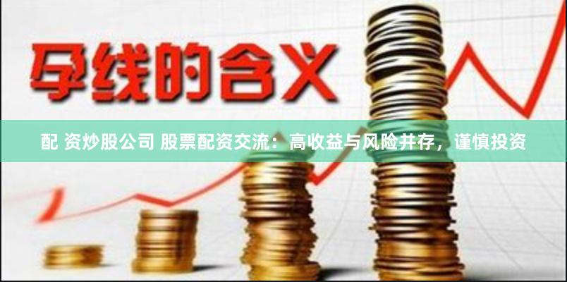 配 资炒股公司 股票配资交流：高收益与风险并存，谨慎投资