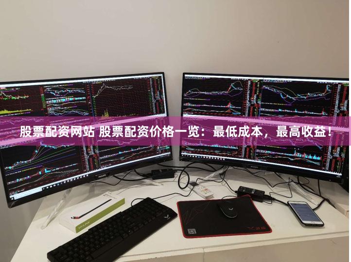 股票配资网站 股票配资价格一览：最低成本，最高收益！