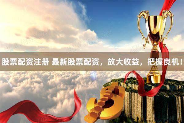 股票配资注册 最新股票配资，放大收益，把握良机！