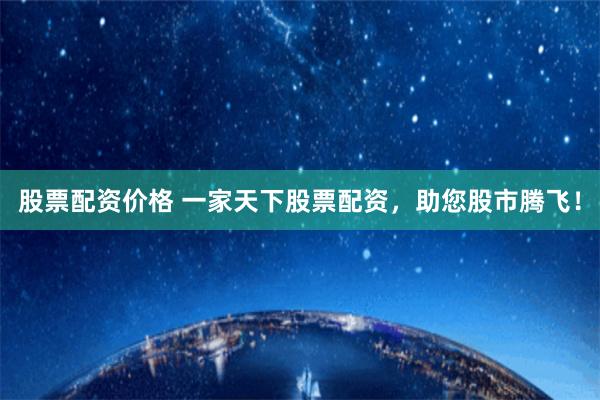 股票配资价格 一家天下股票配资，助您股市腾飞！