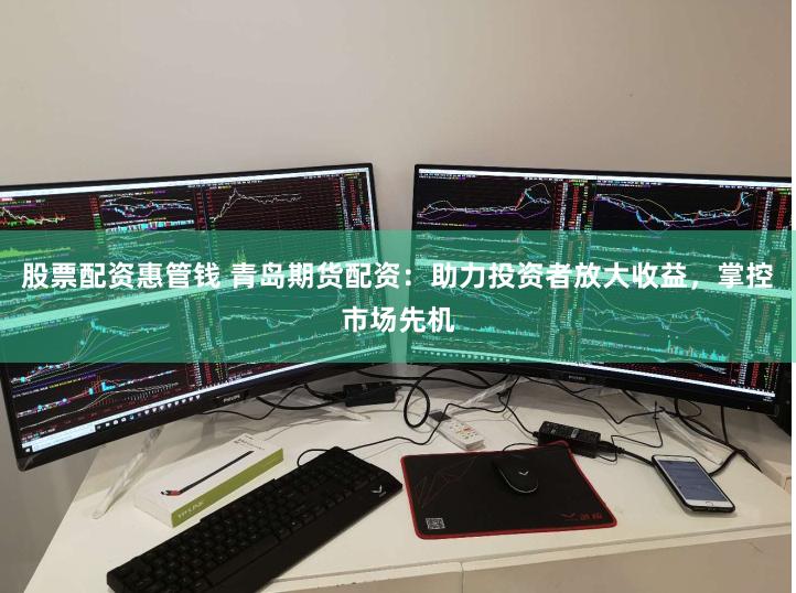 股票配资惠管钱 青岛期货配资：助力投资者放大收益，掌控市场先