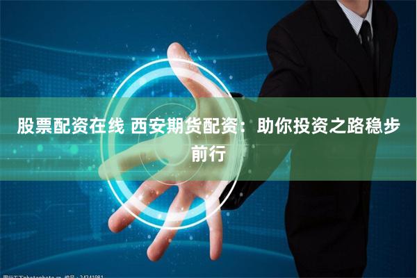 股票配资在线 西安期货配资：助你投资之路稳步前行