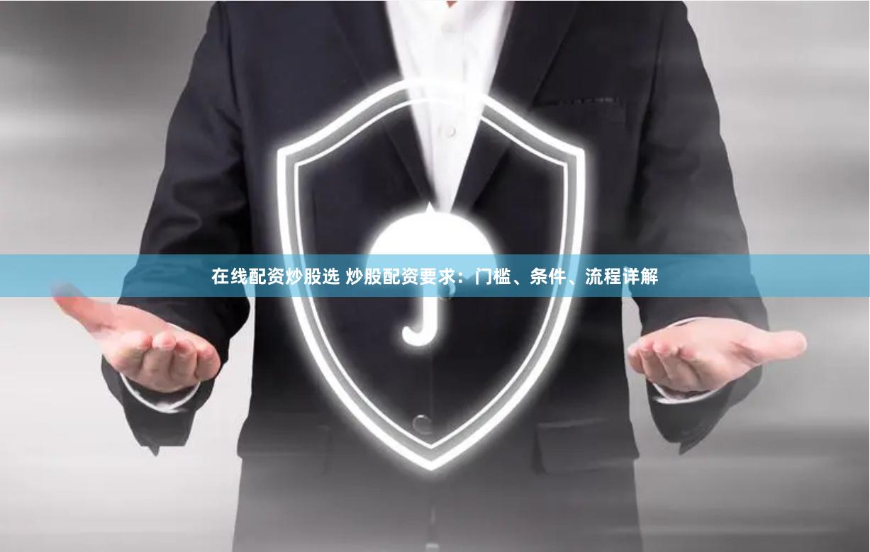 在线配资炒股选 炒股配资要求：门槛、条件、流程详解