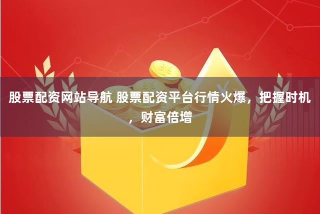 股票配资网站导航 股票配资平台行情火爆，把握时机，财富倍增