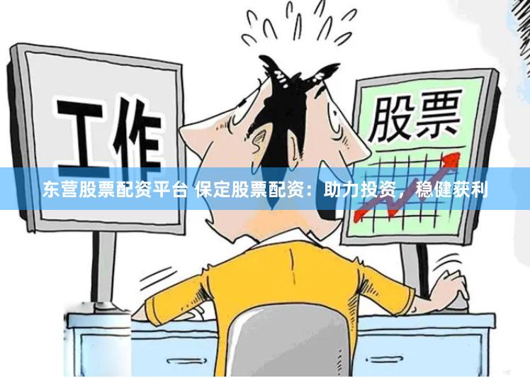 东营股票配资平台 保定股票配资：助力投资，稳健获利