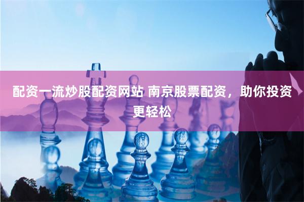 配资一流炒股配资网站 南京股票配资，助你投资更轻松