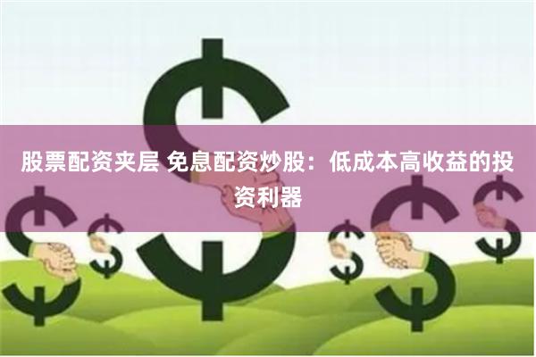 股票配资夹层 免息配资炒股：低成本高收益的投资利器