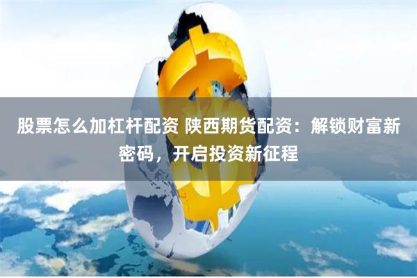 股票怎么加杠杆配资 陕西期货配资：解锁财富新密码，开启投资新