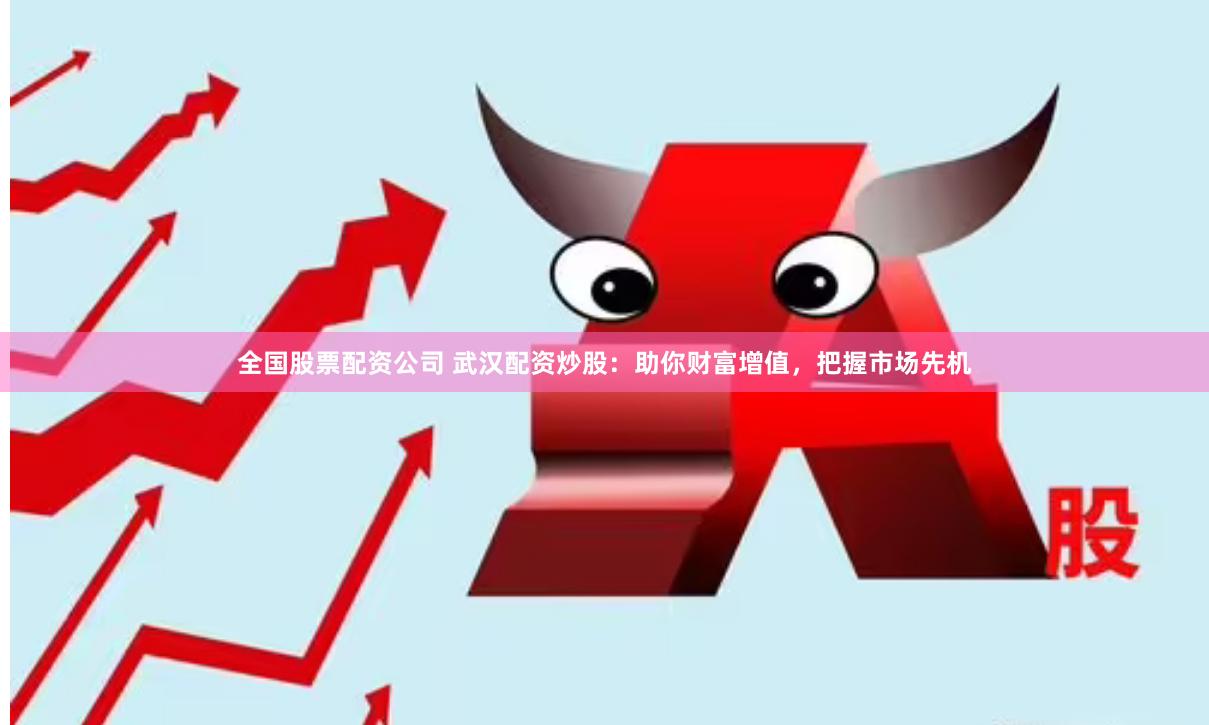 全国股票配资公司 武汉配资炒股：助你财富增值，把握市场先机