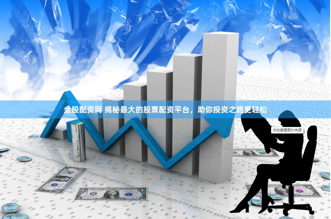 金股配资网 揭秘最大的股票配资平台，助你投资之路更轻松
